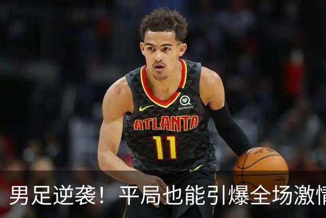 男足逆袭！平局也能引爆全场激情！